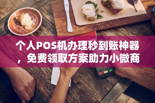 清远个人POS机办理秒到账神器，免费领取方案助力小微商户稳定收款