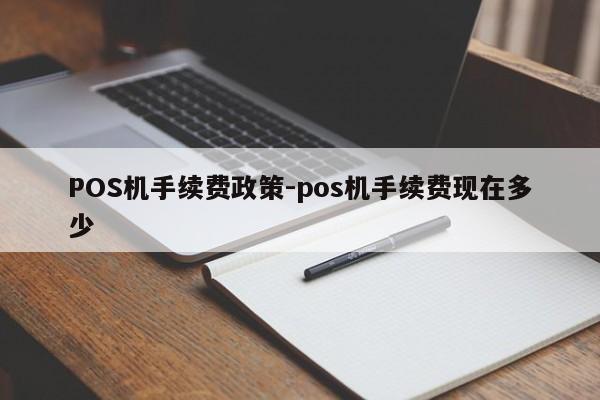 清远POS机手续费政策-pos机手续费现在多少