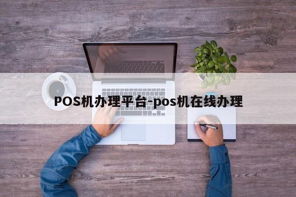 清远POS机办理平台-pos机在线办理