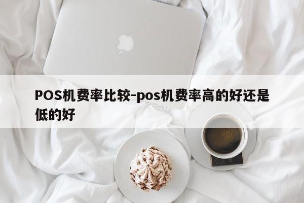 清远POS机费率比较-pos机费率高的好还是低的好